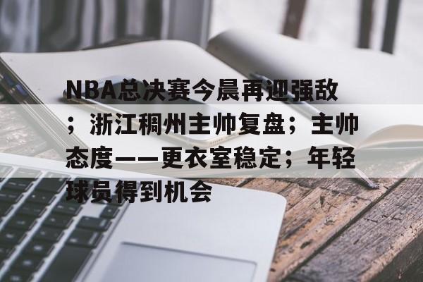 LOL英雄联盟官方下注平台-包含NBA总决赛今晨再迎强敌；浙江稠州主帅复盘；主帅态度——更衣室稳定；年轻球员得到机会的词条