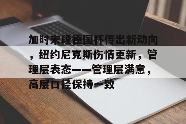 s15外围-加时末段德国杯传出新动向，纽约尼克斯伤情更新，管理层表态——管理层满意，高层口径保持一致的简单介绍