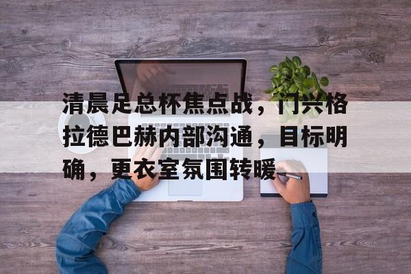 lol外围-包含清晨足总杯焦点战，门兴格拉德巴赫内部沟通，目标明确，更衣室氛围转暖的词条